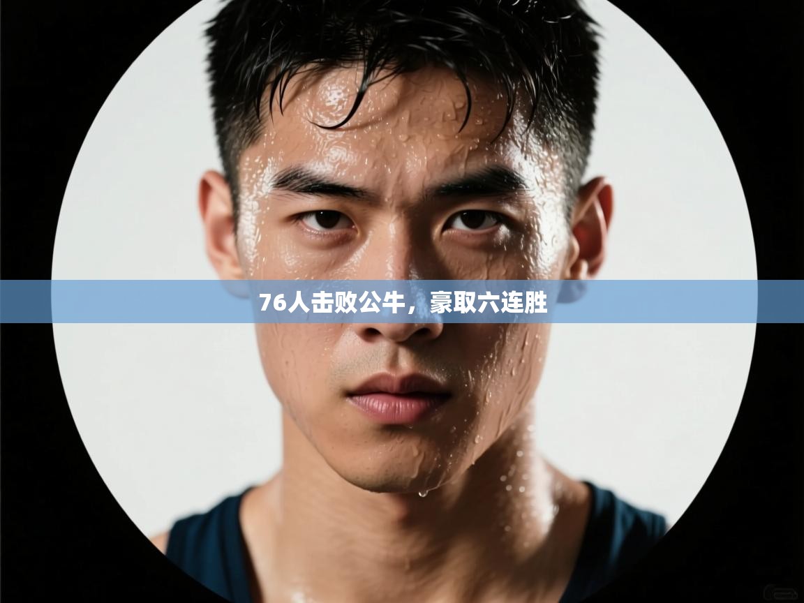 76人击败公牛，豪取六连胜