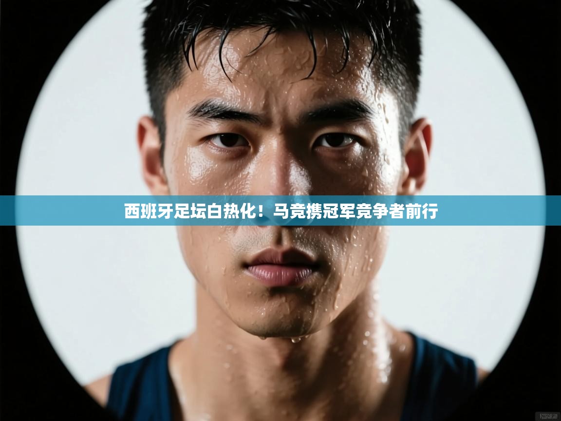西班牙足坛白热化！马竞携冠军竞争者前行