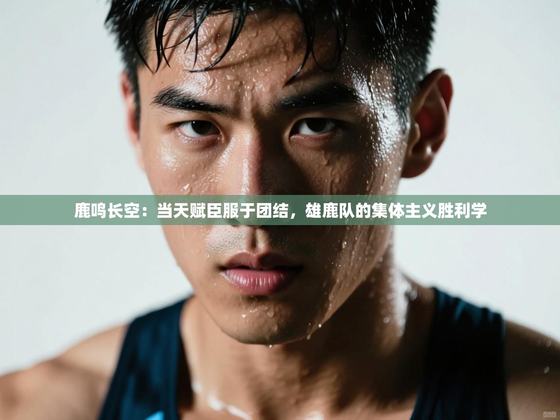 鹿鸣长空：当天赋臣服于团结，雄鹿队的集体主义胜利学  第2张