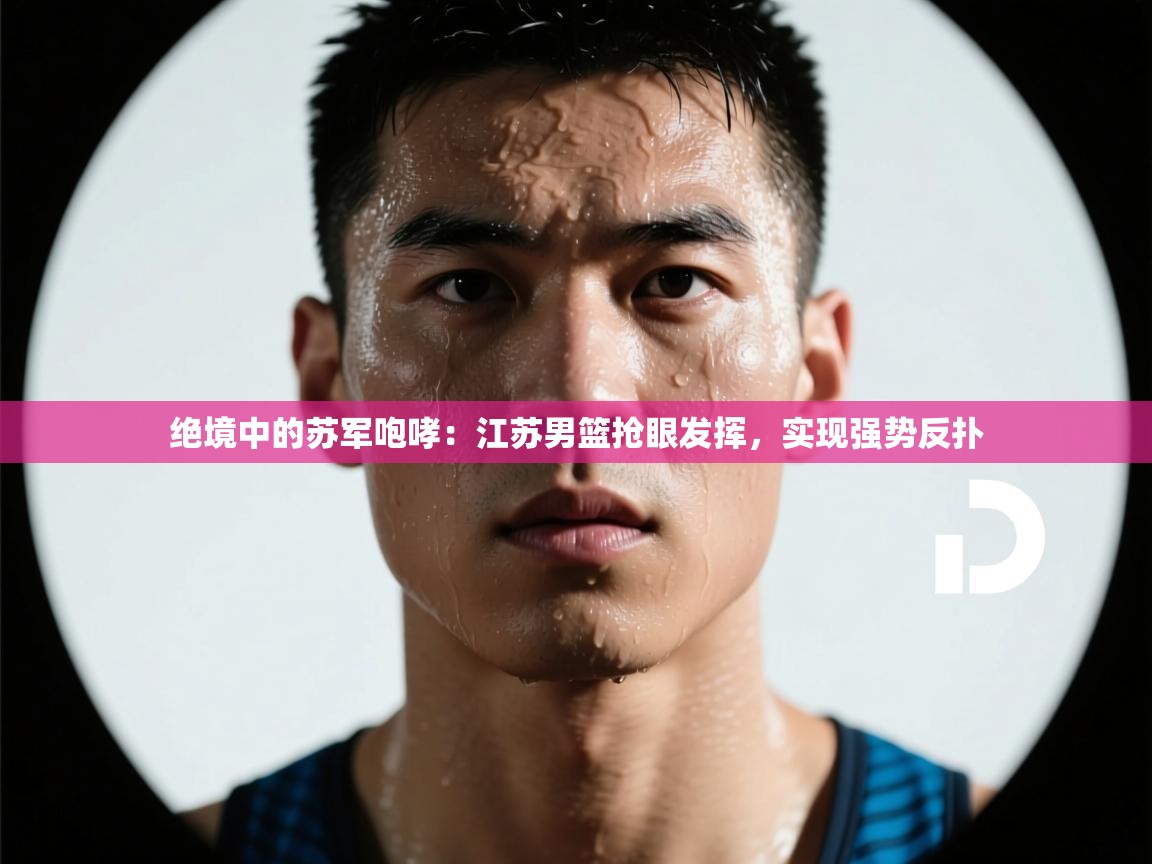 绝境中的苏军咆哮：江苏男篮抢眼发挥，实现强势反扑  第1张