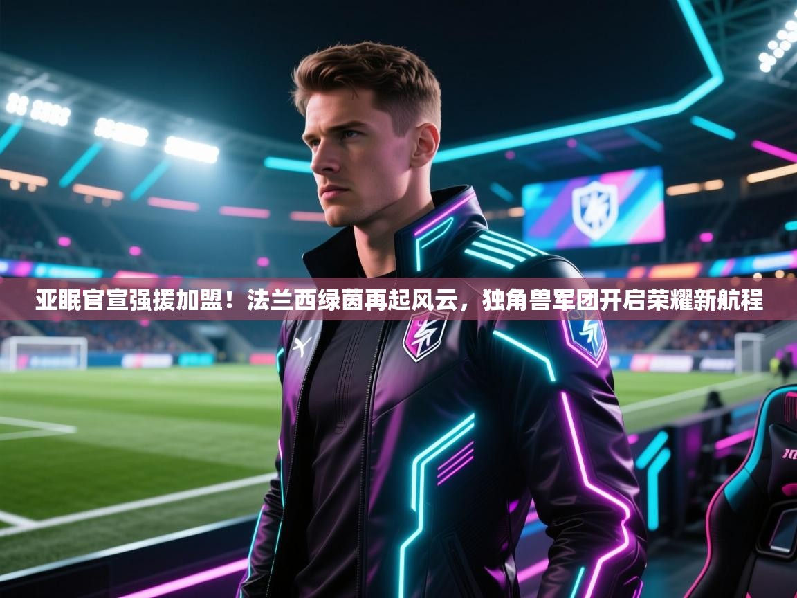 亚眠官宣强援加盟！法兰西绿茵再起风云，独角兽军团开启荣耀新航程