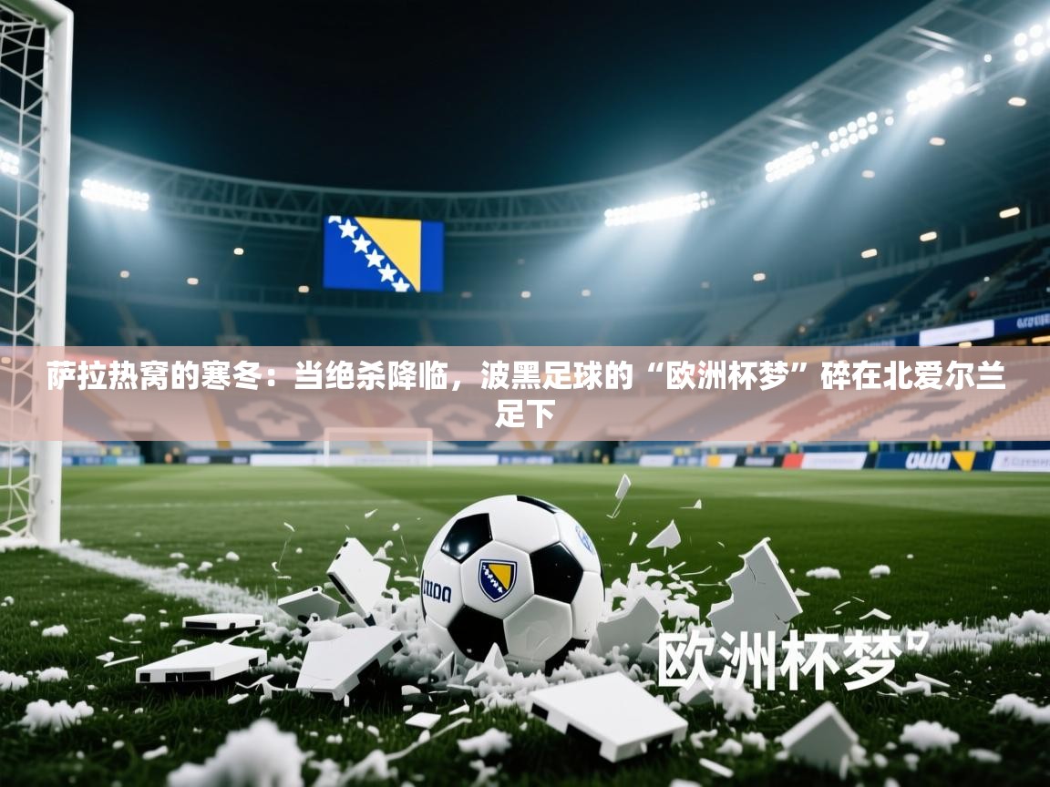 萨拉热窝的寒冬：当绝杀降临，波黑足球的“欧洲杯梦”碎在北爱尔兰足下