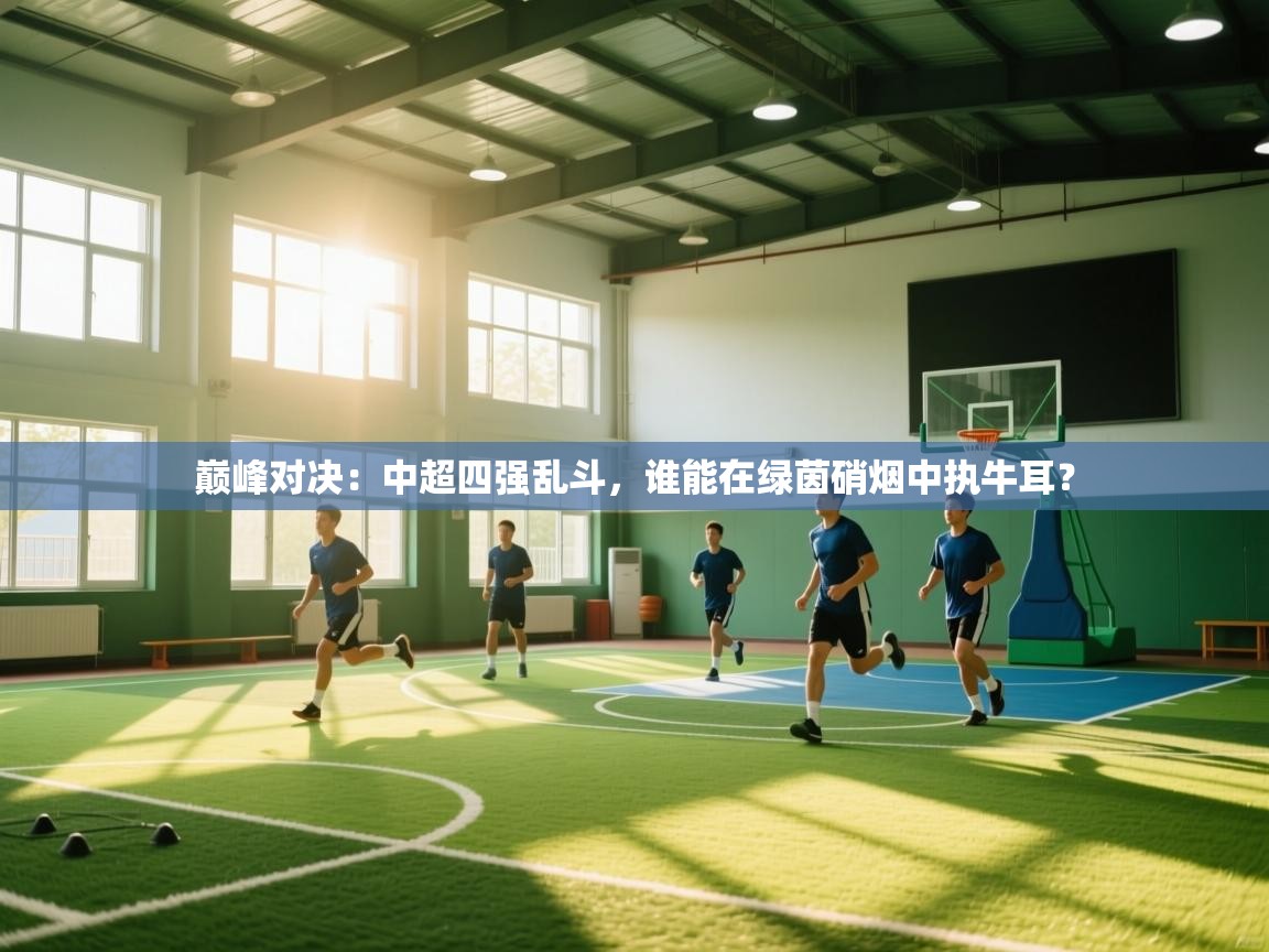 巅峰对决：中超四强乱斗，谁能在绿茵硝烟中执牛耳？