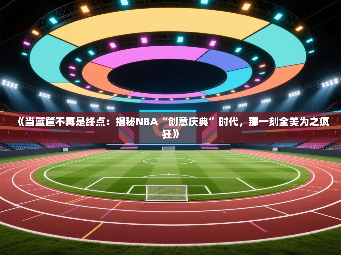 《当篮筐不再是终点：揭秘NBA“创意庆典”时代，那一刻全美为之疯狂》  第1张