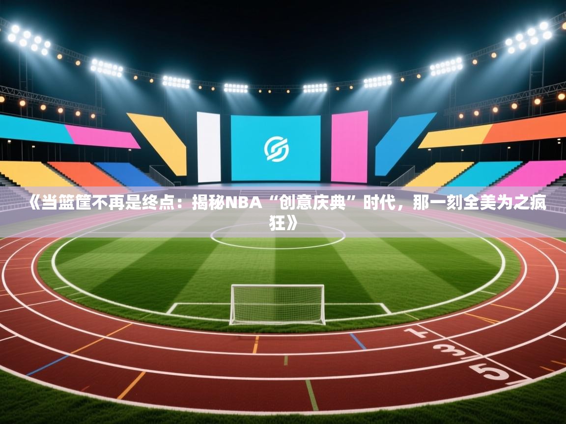 《当篮筐不再是终点：揭秘NBA“创意庆典”时代，那一刻全美为之疯狂》  第2张
