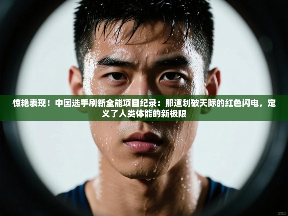 惊艳表现！中国选手刷新全能项目纪录：那道划破天际的红色闪电，定义了人类体能的新极限  第1张