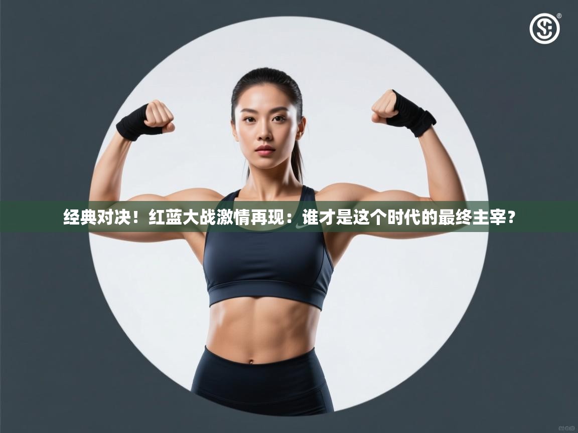 经典对决！红蓝大战激情再现：谁才是这个时代的最终主宰？  第2张