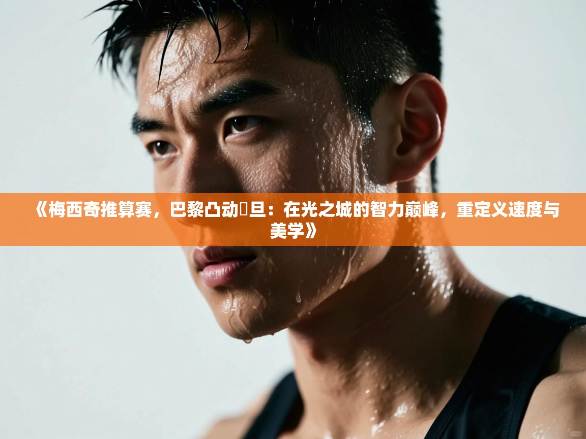 《梅西奇推算赛，巴黎凸动籲旦：在光之城的智力巅峰，重定义速度与美学》