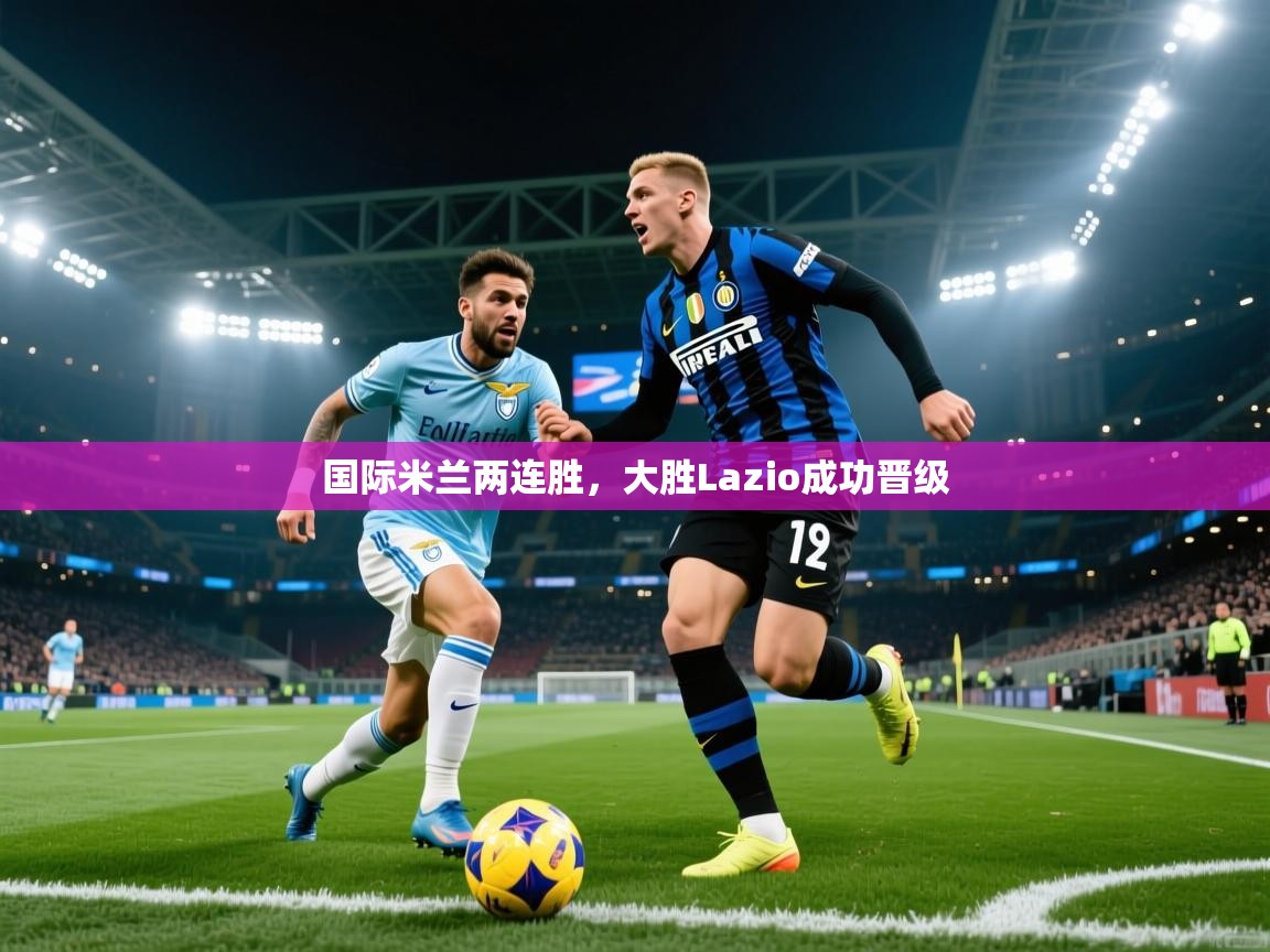 国际米兰两连胜，大胜Lazio成功晋级  第2张